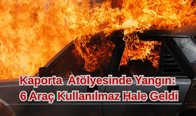 Kaporta Atölyesinde Yangın: 6 Araç Kullanılmaz Hale Geldi