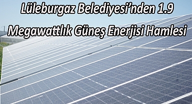 Lüleburgaz Belediyesi’nden 1.9 Megawattlık Güneş Enerjisi Hamlesi