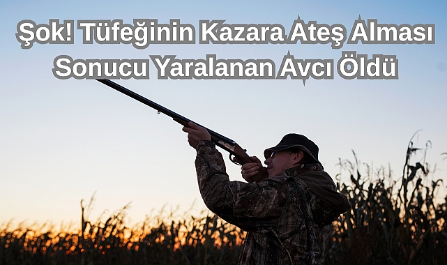 Şok! Tüfeğinin Kazara Ateş Alması Sonucu Yaralanan Avcı Öldü
