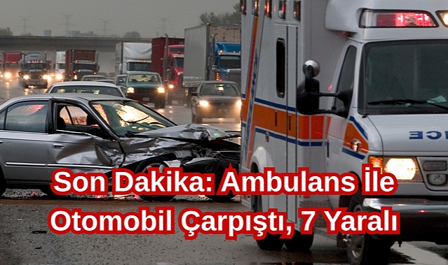 Son Dakika: Ambulans İle Otomobil Çarpıştı, 7 Yaralı