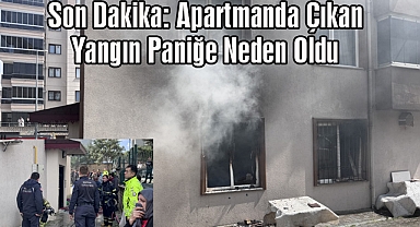 Son Dakika: Apartmanda Çıkan Yangın Paniğe Neden Oldu