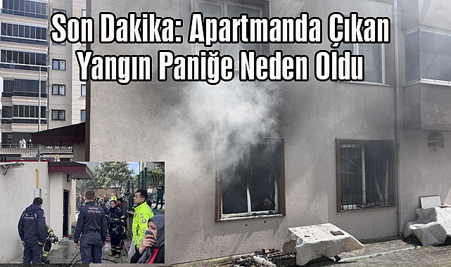 Son Dakika: Apartmanda Çıkan Yangın Paniğe Neden Oldu