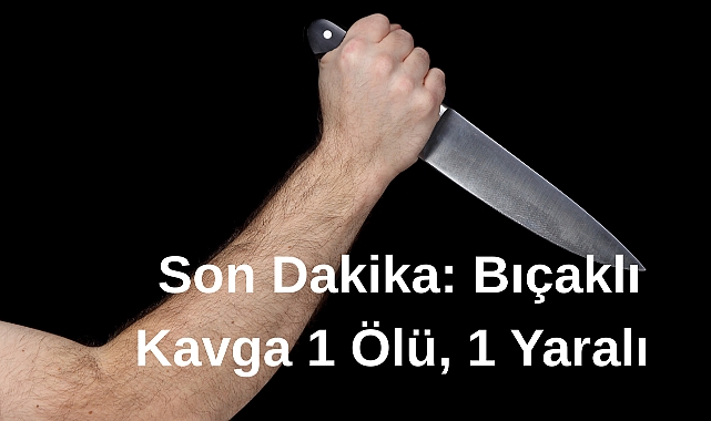 Son Dakika: Bıçaklı Kavga 1 Ölü, 1 Yaralı