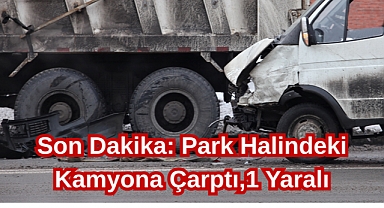 Son Dakika: Park Halindeki Kamyona Çarptı,1 Yaralı