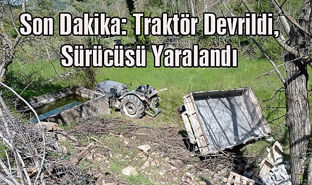 Son Dakika; Traktör Devrildi, Sürücüsü Yaralandı