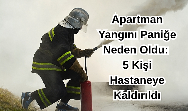 Apartman Yangını Paniğe Neden Oldu: 5 Kişi Hastaneye Kaldırıldı