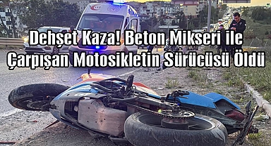 Dehşet Kaza! Beton Mikseri ile Çarpışan Motosikletin Sürücüsü Öldü