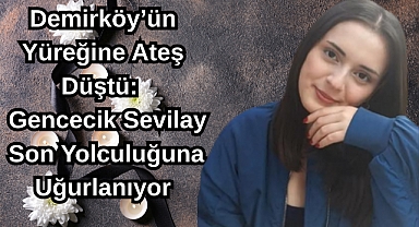 Demirköy’ün Yüreğine Ateş Düştü: Gencecik Sevilay Sonsuzluğa Uğurlanıyor
