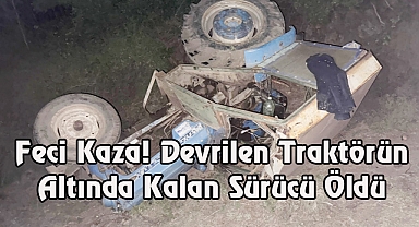 Feci Kaza! Devrilen Traktörün Altında Kalan Sürücü Öldü