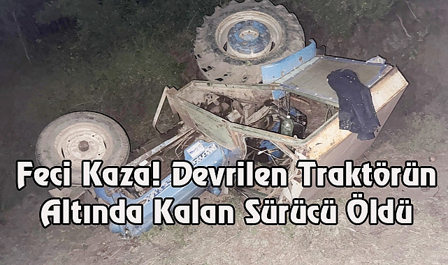 Feci Kaza! Devrilen Traktörün Altında Kalan Sürücü Öldü