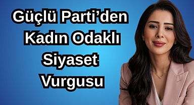 Güçlü Parti’den Kadın Odaklı Siyaset Vurgusu