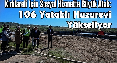 Kırklareli İçin Sosyal Hizmette Büyük Atak: 106 Yataklı Huzurevi Yükseliyor