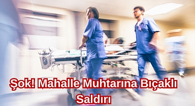 Şok! Mahalle Muhtarına Bıçaklı Saldırı
