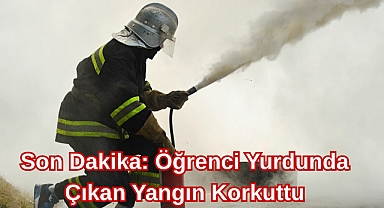 Son Dakika: Öğrenci Yurdunda Çıkan Yangın Korkuttu