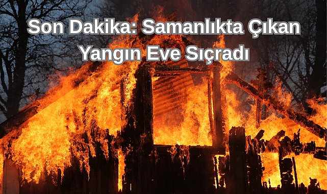 Son Dakika: Samanlıkta Çıkan Yangın Eve Sıçradı