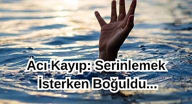 Acı Kayıp: Serinlemek İsterken Boğuldu...