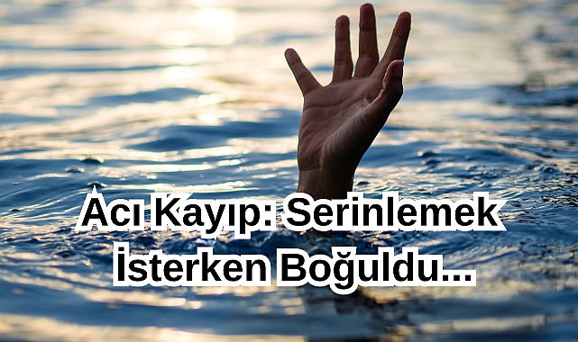 Acı Kayıp: Serinlemek İsterken Boğuldu...