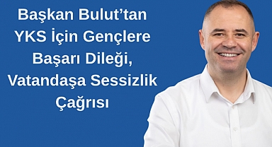Başkan Bulut’tan YKS İçin Gençlere Başarı Dileği, Vatandaşa Sessizlik Çağrısı