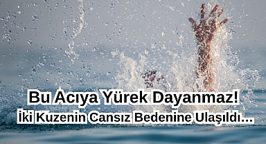 Bu Acıya Yürek Dayanmaz! İki Kuzenin Cansız Bedenine Ulaşıldı…