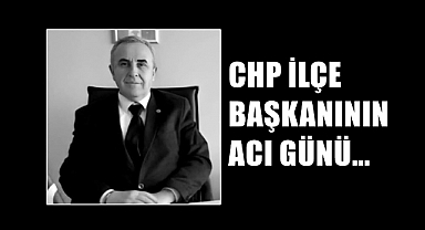 CHP İlçe Başkanının Acı Günü…