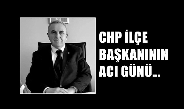 CHP İlçe Başkanının Acı Günü…