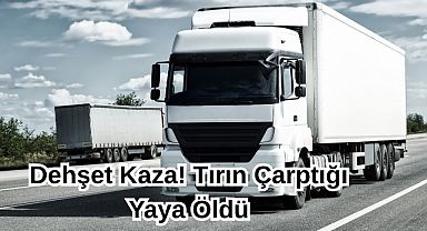 Dehşet Kaza! Tırın Çarptığı Yaya Öldü