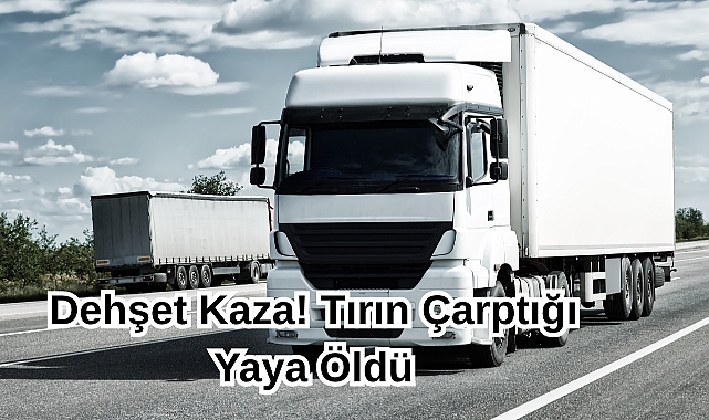 Dehşet Kaza! Tırın Çarptığı Yaya Öldü