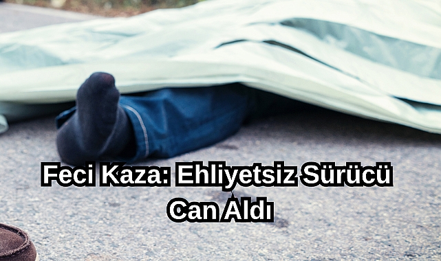 Feci Kaza: Ehliyetsiz Sürücü Can Aldı