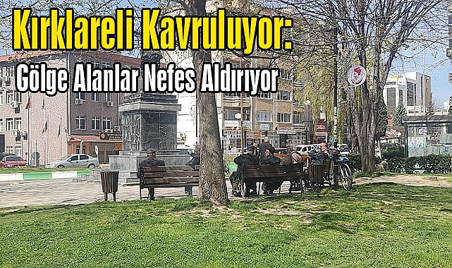 Kırklareli Kavruluyor: Gölge Alanlar Nefes Aldırıyor