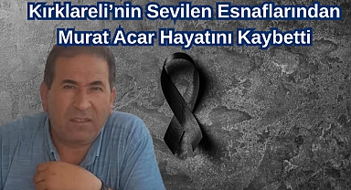 Kırklareli'nin Sevilen Esnaflarından Murat Acar Hayatını Kaybetti