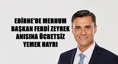 Merhum Başkam Ferdi Zeyrek Hayrına Edirne’de Yemekler Ücretsiz!