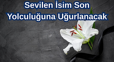 Sevilen İsim Son Yolculuğuna Uğurlanacak
