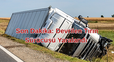 Son Dakika: Devrilen Tırın Sürücüsü Yaralandı