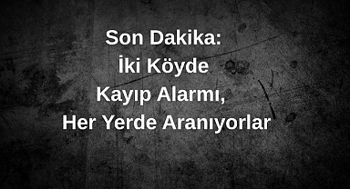 Son Dakika: İki Köyde Kayıp Alarmı, Her Yerde Aranıyorlar