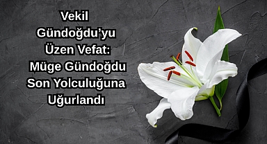 Vekil Gündoğdu’yu Üzen Vefat: Müge Gündoğdu Son Yolculuğuna Uğurlandı