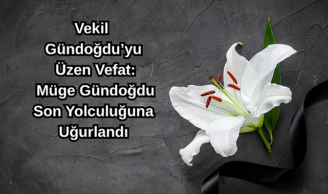 Vekil Gündoğdu’yu Üzen Vefat: Müge Gündoğdu Son Yolculuğuna Uğurlandı