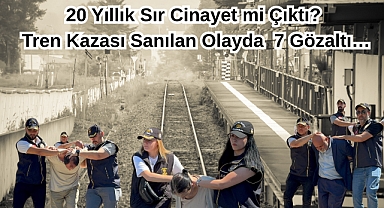 20 Yıllık Sır Cinayet mi Çıktı? Tren Kazası Sanılan Olayda 7 Gözaltı…