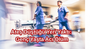 Ateş Düştüğü Yeri Yaktı: Genç Yaşta Acı Ölüm