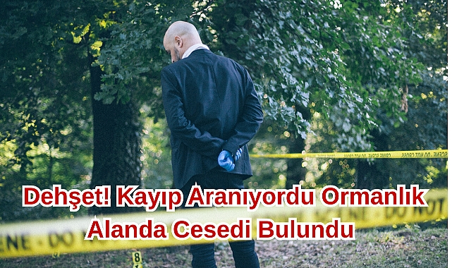 Dehşet! Kayıp Aranıyordu Ormanlık Alanda Cesedi Bulundu