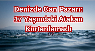 Denizde Can Pazarı: 17 Yaşındaki Atakan Kurtarılamadı