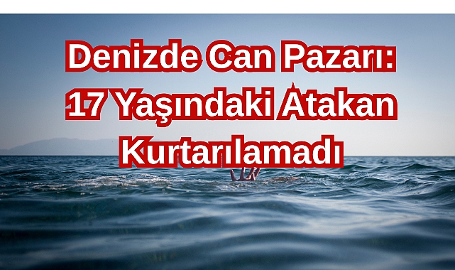 Denizde Can Pazarı: 17 Yaşındaki Atakan Kurtarılamadı