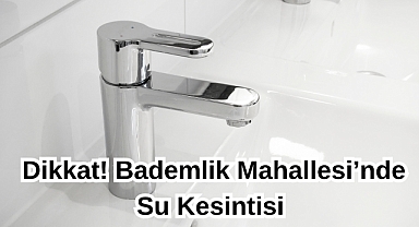 Dikkat! Bademlik Mahallesi’nde Su Kesintisi