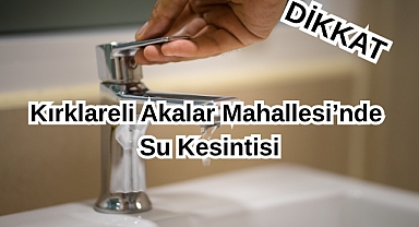 DİKKAT! Kırklareli Akalar Mahallesi’nde Su Kesintisi