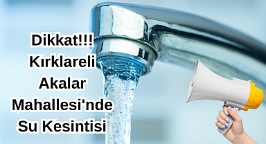 Dikkat!!! Kırklareli Akalar Mahallesi'nde Su Kesintisi