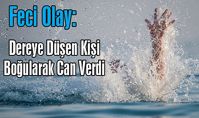 Feci Olay: Dereye Düşen Kişi Boğularak Can Verdi