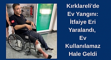 Kırklareli'de Ev Yangını: İtfaiye Eri Yaralandı, Ev Kullanılamaz Hale Geldi