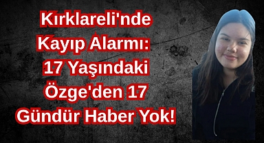Kırklareli'nde Kayıp Alarmı: 17 Yaşındaki Özge'den 17 Gündür Haber Yok!