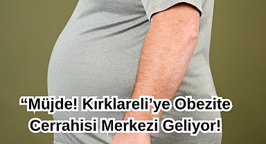 “Müjde! Kırklareli’ye Obezite Cerrahisi Merkezi Geliyor!