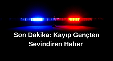 Son Dakika: Kayıp Gençten Sevindiren Haber