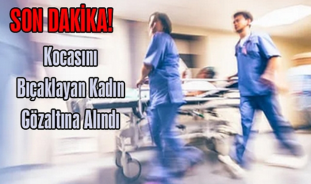 SON DAKİKA! Kocasını Bıçaklayan Kadın Gözaltına Alındı